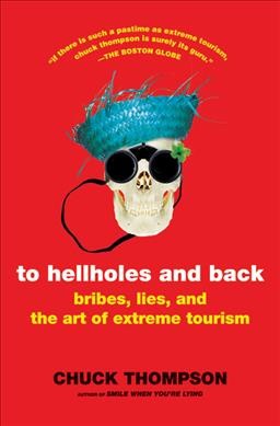 To hellholes and back : bribes, lies, and the art of extreme tourism / Chuck Thompson.
