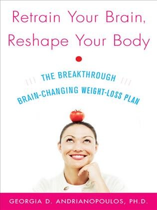 Retrain your brain, reshape your body [electronic resource] : the breakthrough brain-changing weight-loss plan / Georgia D. Andrianopoulos.