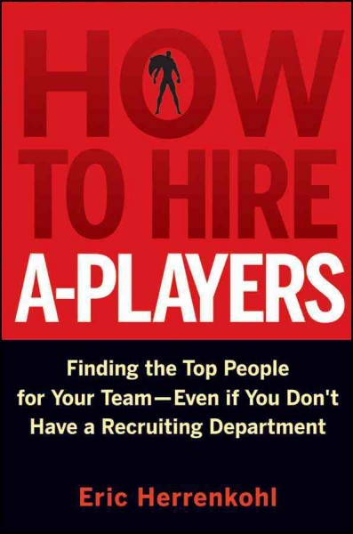 How to hire A-players [electronic resource] : finding the top people for your team--even if you don't have a recruiting department / Eric Herrenkohl.