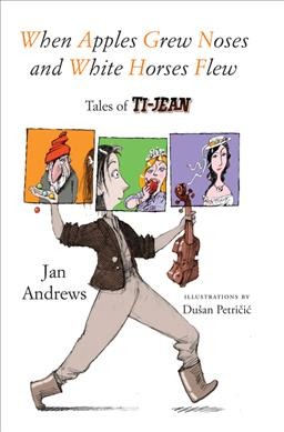 When apples grew noses and white horses flew : tales of Ti-Jean / Jan Andrews ; illustrations by Dušan Petričić.