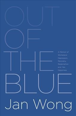Out of the blue : a memoir of workplace depression, recovery, redemption and, yes, happiness / Jan Wong.