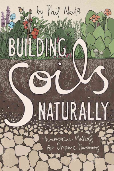 Building soils naturally : innovative methods for organic gardeners / Phil Nauta.