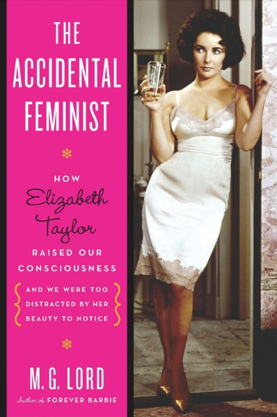 The accidental feminist [electronic resource] : how Elizabeth Taylor raised our consciousness and we were too distracted by her beauty to notice / M.G. Lord.