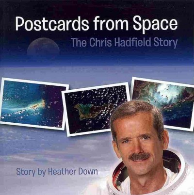 Postcards from space : the Chris Hadfield Story / story by Heather Down ; photo credits, NASA ; postcard credits, NASA (photos taken by Chris Hadfield).