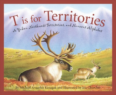 T is for territories : a Yukon, Northwest Territories, and Nunavut alphabet / written by Michael Arvaarluk Kusugak ; illustrated by Iris Churcher.