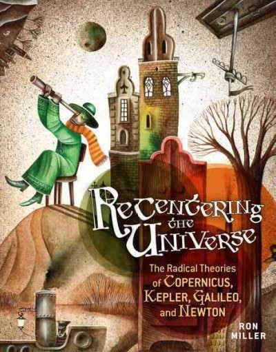 Recentering the universe [electronic resource] : the radical theories of Copernicus, Kepler, and Galileo / by Ron Miller.