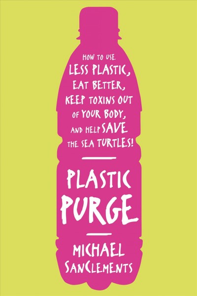 Plastic purge : how to use less plastic, eat better, keep toxins out of your body, and help save the sea turtles! / Michael SanClements.