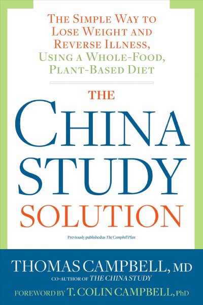 The China study solution : the simple way to lose weight and reverse illness, using a whole-food, plant-based diet / Thomas Campbell, MD ; foreword by T. Colin Campbell, PhD.