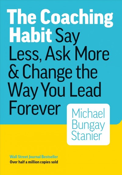 The coaching habit : say less, ask more & change the way you lead forever / Michael Bungay Stanier.