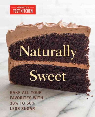 Naturally sweet : bake all your favorites with 30% to 50% less sugar / by the editors at America's Test Kitchen.