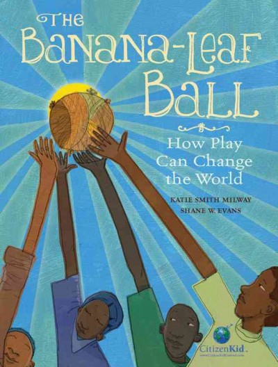 The banana-leaf ball : how play can change the world / [written by] Katie Smith Milway ; [illustrated by] Shane W. Evans.