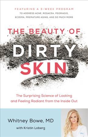 The beauty of dirty skin : the surprising science to looking and feeling radiant from the inside out / Whitney Bowe, MD with Kristin Loberg.