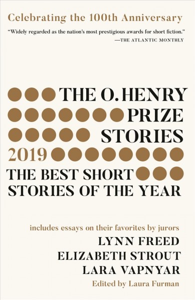The O. Henry prize stories, 2019 : the best short stories of the year / chosen and with an introduction by Laura Furman ; with essays by jurors Lynn Freed, Elizabeth Strout, Lara Vapnyar, on the stories they admire most.