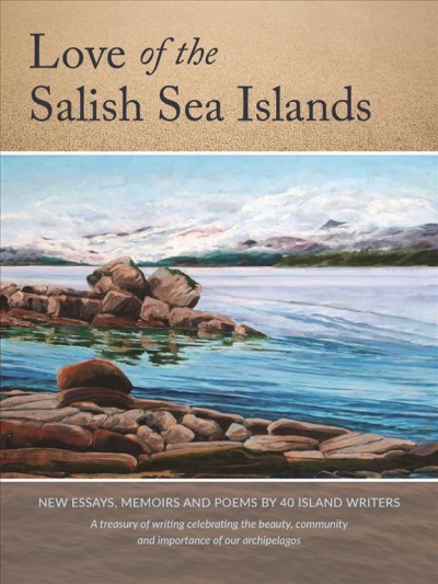 Love of the Salish Sea Islands : new essays, memoirs and poems by 40 island writers : a treasury of writing celebrating the beauty, community and importance of our archipelagos/  Mona Fertig