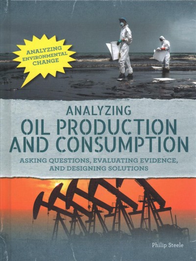 Analyzing oil production and consumption : asking questions, evaluating evidence, and designing solutions / by Philip Steele.