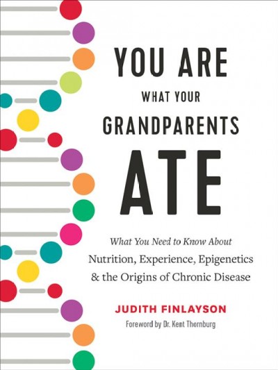 You are what your grandparents ate : what you need to know about nutrition, experience, epigenetics & the origins of chronic disease / Judith Finlayson ; foreword by Dr. Kent Thornburg.
