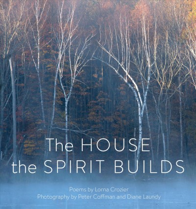 The house the spirit builds / Lorna Crozier ; [photography by] Peter Coffman, Diane Laundy ; [introduction by] Rena Upitis.