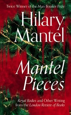 Mantel pieces : royal bodies and other writing from the London Review of Books / Hilary Mantel.