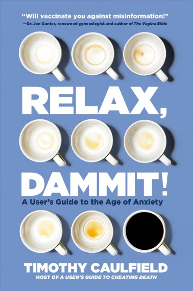 Relax, dammit! : a user's guide to the age of anxiety / Timothy Caulfield.