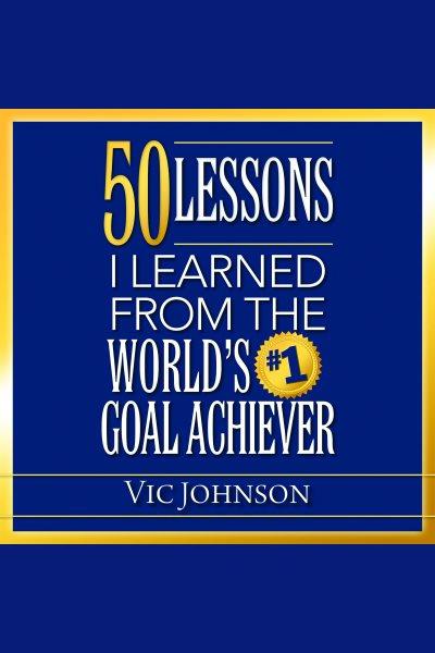50 lessons i learned from the world's #1 goal achiever [electronic resource]. Johnson Vic.