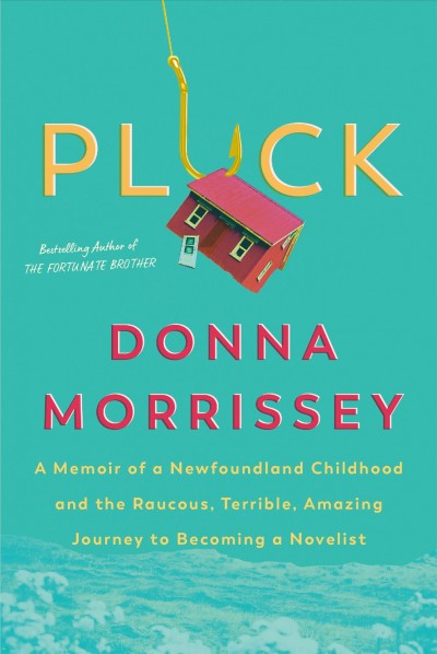 Pluck : a memoir of a Newfoundland childhood and the raucous, terrible, amazing journey to becoming a novelist / Donna Morrissey.