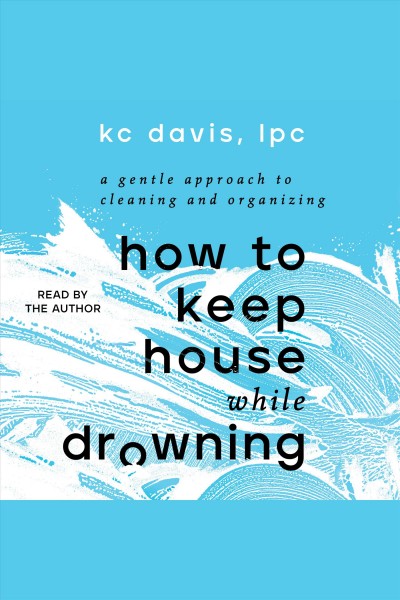 How to keep house while drowning : a gentle approach to cleaning and organizing / KC Davis.