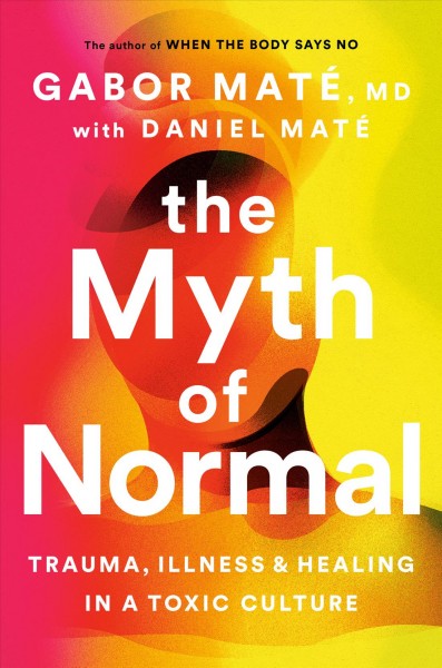 The myth of normal : trauma, illness and healing in a toxic culture / Gabor Maté with Daniel Maté.