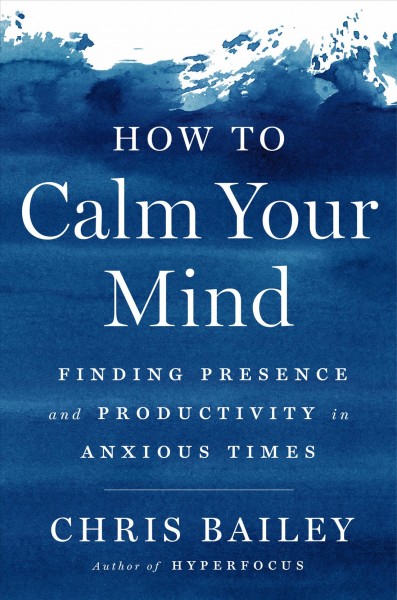 How to calm your mind [electronic resource] : Finding presence and productivity in anxious times. Chris Bailey.