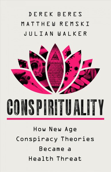 Conspirituality : how New Age conspiracy theories became a health threat / Derek Beres, Matthew Remski, and Julian Walker.