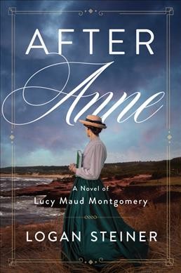 After Anne : a novel of Lucy Maud Montgomery's life / Logan Steiner.