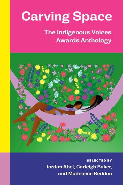 Carving space : the Indigenous Voices Awards anthology / selected by Jordan Abel, Carleigh Baker, and Madeleine Reddon.