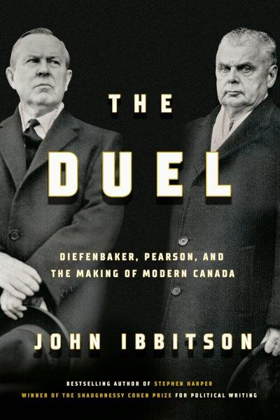 The duel : Diefenbaker, Pearson and the making of modern Canada / John Ibbitson..