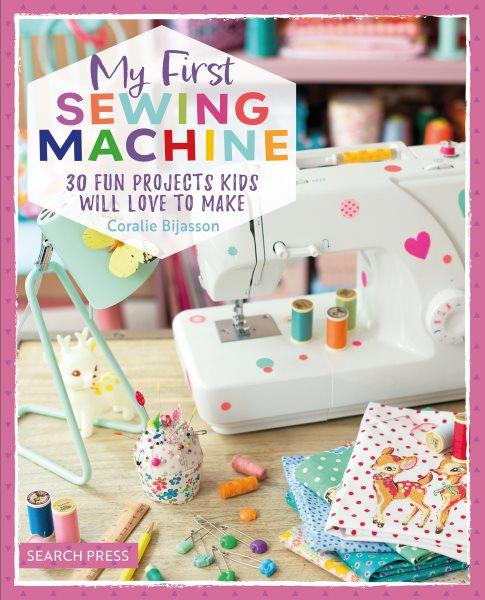 My first sewing machine : 30 fun projects kids will love to make / Coralie Bijasson ; photographs, Jean-Baptiste Pellerin ; styling, Dominique Turbé.