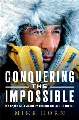 Conquering the impossible : my 12,000-mile journey around the Arctic Circle / Mike Horn ; with Jean-Philippe Chatrier ; translation by Antony Shugaar.