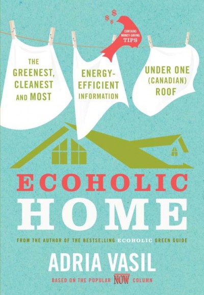 Ecoholic home : the greenest, cleanest and most energy-efficient information under  one (Canadian) roof / Adria Vasil.